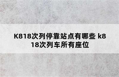 K818次列停靠站点有哪些 k818次列车所有座位